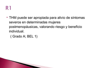   THM puede ser apropiada para alivio de síntomas
    severos en determinadas mujeres
    postmenopáusicas, valorando riesgo y beneficio
    individual.
     ( Grado A; BEL 1)
 