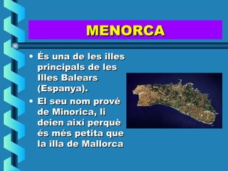 MENORCA
• És una de les illes
  principals de les
  Illes Balears
  (Espanya).
• El seu nom prové
  de Minorica, li
  deien així perquè
  és més petita que
  la illa de Mallorca
 