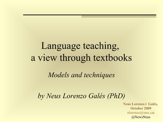 Language teaching,  a view through textbooks Models and techniques by Neus Lorenzo Galés Neus Lorenzo i  Galés,  October 2009 nlorenzo@xtec,net 