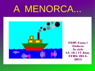 A MENORCA...
CEIP. Costa i
Llobera
3r cicle
15, 16 i 17 Juny
CURS: 2014-
2015
 