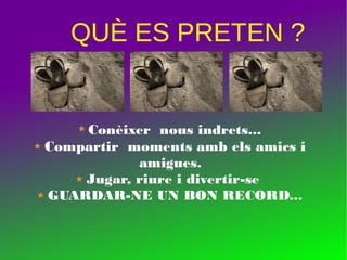 QUÈ ES PRETEN ?
Conèixer nous indrets...
Compartir moments amb els amics i
amigues.
Jugar, riure i divertir-se
GUARDAR-NE UN BON RECORD...
 