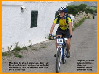 Miembros del club de ciclismo de Sant Joan Despí me felicitaron por hacerles publicidad, con el maillot de la 10ª Travessa Sant Joan Despí-Montserrat. Llegando al primer avituallamiento en el que me esperaba Emilio cámara en mano. 