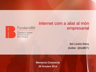 Internet com a aliat al món 
empresarial 
Bel Llodrà Riera 
(twitter: @belll07) 
Menorca Connecta 
28 Octubre 2014 
 