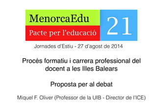 Procés formatiu i carrera professional del!
docent a les Illes Balears!
!
Proposta per al debat!
Miquel F. Oliver (Professor de la UIB - Director de l’ICE)
Jornades d’Estiu - 27 d’agost de 2014
 