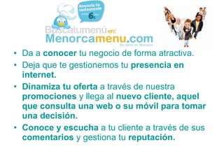 Da a  conocer  tu negocio de forma atractiva. Deja que te gestionemos tu  presencia en internet. Dinamiza tu oferta  a través de nuestra  promociones  y llega al  nuevo cliente, aquel que consulta una web o su móvil para tomar una decisión. Conoce y escucha  a tu cliente a través de sus  comentarios  y gestiona tu  reputación. 