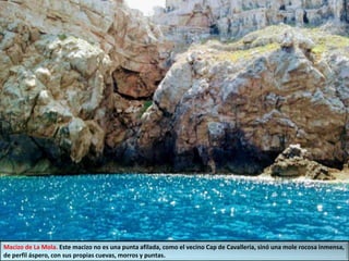 Macizo de La Mola. Este macizo no es una punta afilada, como el vecino Cap de Cavalleria, sinó una mole rocosa inmensa,
de perfil áspero, con sus propias cuevas, morros y puntas.
 