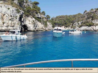 La costa del sur, formado por roca calcárea, de suaves acantilados, barrancos esculpidos por el agua y calas de arena
blanca rodeadas de pinos.
 