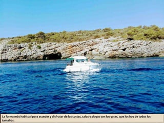 La forma más habitual para acceder y disfrutar de las costas, calas y playas son los yates, que los hay de todos los
tamaños.
 