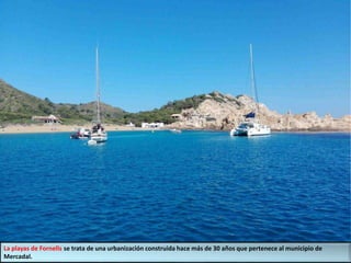 La playas de Fornells se trata de una urbanización construida hace más de 30 años que pertenece al municipio de
Mercadal.
 