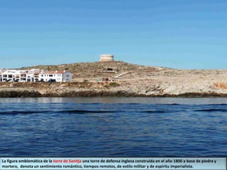 La figura emblemática de la torre de Sanitja una torre de defensa inglesa construida en el año 1800 a base de piedra y
mortero, denota un sentimiento romántico, tiempos remotos, de estilo militar y de espíritu imperialista.
 