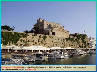 Ajuntament de Ciutadella es un magnífico edificio que se ve desde el puerto y está situado en el lugar donde 
antiguamente se encontraba el Real Alcázar 
 