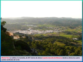 Monte Toro La subida a la montaña, de 357 metros de altura el punto más alto de Menorca donde se divisa los cuatro 
puntos cardinales de la isla 
 