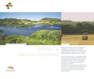 Naturschutzpark Parc Natural Albufera des Grau   Land auf Menorca




                                   Menorca:      Manche Orte scheinen wie für die Einzigartigkeit
                                                 geschaffen, sie sind einmalig. Und ihre starke
                                                 Persönlichkeit beschert denen, die sie besuchen, ein



                         Natur im Urzustand
                                                 genauso einmaliges Gefühl. Orte von wesentlicher,
                                                 tieferer Bedeutung – Menorca ist einer von ihnen.

                                                 An den Toren zum Golfe du Lion gelegen, wurde
                                                 Menorca jahrhundertelang als strategisch äußerst
                                                 wichtige Enklave angesehen. Die Macht, die die
                                                 Insel jeweils eroberte, hielt damit gleichzeitig
                                                 den Schlüssel zur Kontrolle des westlichen
                                                 Mittelmeers in Händen.
                                                 Das erklärt auch ihre turbulente Geschichte: Die
                                                 Invasionen, die Angriffe, die lange Vorherrschaft
                                                 der Briten im 18. Jahrhundert und die kurze
                                                 Epoche, während derer sie der französischen
                                                 Krone unterstand.


4
 
