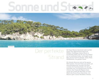 Sonne und Strand

Cala Mitjana




               Der perfekte   Der Name Menorca beschwört sofort ein Bild
                              herauf: Eine abgeschlossene Bucht mit
                              Wäldern, Steilhängen, klarem Wasser in



                     Strand
                              leuchtenden Farben. Ein Ort, der weit entfernt
                              ist vom weltlichen Getöse, sich hingibt an das
                              Blau und das Gold des Strandes. Sonne, Ruhe,
                              Wohlbefinden. Der perfekte Strand.

                              Die Strände Menorcas sind auf der ganzen
                              Welt berühmt. Die Insel bietet eine große und
                              abwechslungsreiche Auswahl. Da wären
                              zunächst die Familienstrände, die sehr gut
                              erreichbar sind, wie beispielsweise Son Bou
                              (Alaior), Sant Tomàs (Es Migjorn Gran),
                              Arenal den Castell (Es Mercadal), Es Grau
                              (Maó) oder Punta Prima (Sant Lluís). Auf
                              Menorca gibt es keine überfüllten Strände.


                                                                           7
 