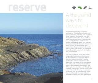 reserve   A thousand
          ways to
          discover it
          Menorca’s orography has a surprising
          particularity. The island is composed of two
          types of geological formation. One could trace
          out an imaginary dividing line from Cala
          Morell to the Port of Maó. To the north, we
          would have ancient terrain. Dark, slate-like
          rock, worn by the wind and the storms.
          In many areas it forms gentle hills, precisely
          as a result of its senile character. At times one
          moves forward on gaunt, almost lunar
          promontories that penetrate into the sea like
          that of Favàritx. The green of the vegetation
          forms a beautiful contrast with the blackish,
          dark-coloured earth.

          The south or Migjorn, on the other hand, is
          composed of limey soils of a much more
          recent constitution. A landscape of rocks,
          wild olive trees, drier plains. It is a flat
          platform that inclines down towards the
          south coast. This means the torrents, which
          start in the north, cross the island and run
          down to meet the sea in this southern area.
          All along their course they carve through the
          limestone platform and give rise to one of the
          peculiarities of the Menorcan countryside:
          the gullies. They are narrow hidden gorges,
          sliced into the rock, where a world apart
          takes refuge. Animal and plant species find


                                                        11
 