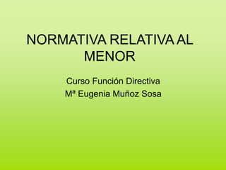 NORMATIVA RELATIVA AL
MENOR
Curso Función Directiva
Mª Eugenia Muñoz Sosa
 