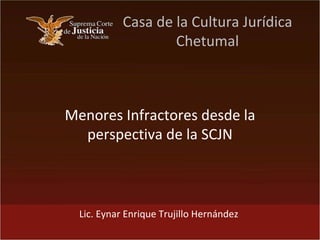 Casa de la Cultura Jurídica Chetumal Menores Infractores desde la perspectiva de la SCJN Lic. Eynar Enrique Trujillo Hernández 