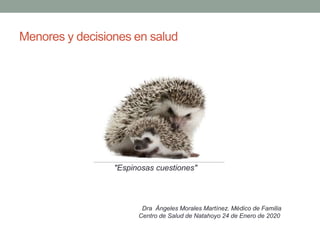 Menores y decisiones en salud
"Espinosas cuestiones"
Dra Ángeles Morales Martínez. Médico de Familia
Centro de Salud de Natahoyo 24 de Enero de 2020
 