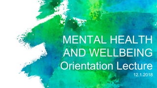 MENTAL HEALTH
AND WELLBEING
Orientation Lecture
12.1.2018
 