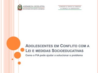 ADOLESCENTES EM CONFLITO COM A
LEI E MEDIDAS SOCIOEDUCATIVAS
Como o FIA pode ajudar a solucionar o problema
 