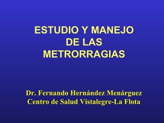 ESTUDIO Y MANEJO
DE LAS
METRORRAGIAS
Dr. Fernando Hernández Menárguez
Centro de Salud Vistalegre-La Flota
 