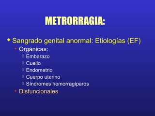 METRORRAGIA:
Sangrado genital anormal: Etiologías (EF)
• Orgánicas:
 Embarazo
 Cuello
 Endometrio
 Cuerpo uterino
 Síndromes hemorragíparos
• Disfuncionales
 