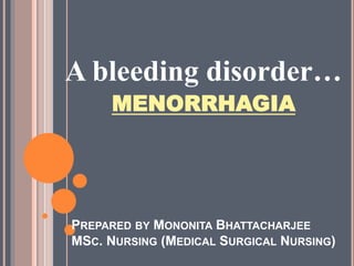 PREPARED BY MONONITA BHATTACHARJEE
MSC. NURSING (MEDICAL SURGICAL NURSING)
A bleeding disorder…
MENORRHAGIA
 