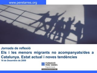 www.peretarres.org
Jornada de reflexió
Els i les menors migrants no acompanyats/des a
Catalunya. Estat actual i noves tendències
16 de Desembre de 2009
 