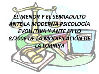 EL MENOR Y EL SEMIADULTO
ANTE LA MODERNA PSICOLOGÍA
    EVOLUTIVA Y ANTE LA LO
8/2006 DE LA MODIFICACIÓN DE
         LA LORRPM
 