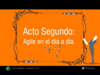 @dafergonTry IT! MADRID · 13 MARZO · 2017
Acto Segundo:
Agile en el día a día.
 
