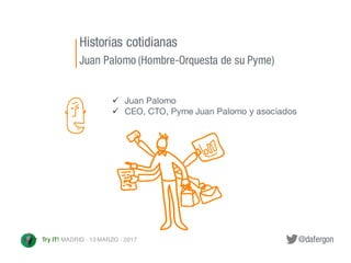 @dafergonTry IT! MADRID · 13 MARZO · 2017
Historias cotidianas
Juan Palomo (Hombre-Orquesta de su Pyme)
ü Juan Palomo
ü CE...