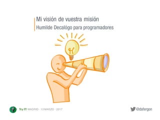 @dafergonTry IT! MADRID · 13 MARZO · 2017
Mi visión de vuestra misión
Humilde Decalógo para programadores
 