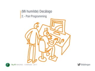 @dafergonTry IT! MADRID · 13 MARZO · 2017
(Mi humilde) Decálogo
2.- Pair Programming
 