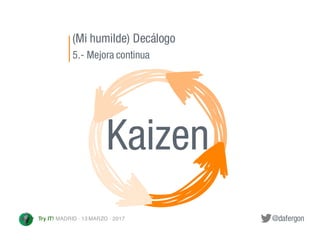 @dafergonTry IT! MADRID · 13 MARZO · 2017
(Mi humilde) Decálogo
5.- Mejora continua
Kaizen
 