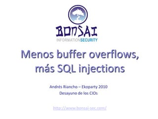 Menos buffer overflows,más SQL injections Andrés Riancho – Ekoparty 2010 Desayuno de los CIOs http://www.bonsai-sec.com/ 