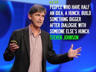 PEOPLE WHO HAVE HALF
AN IDEA, A HUNCH, BUILD
SOMETHING BIGGER
AFTER DIALOGUE WITH
SOMEONE ELSE’S HUNCH.
STEVEN JOHNSON
 