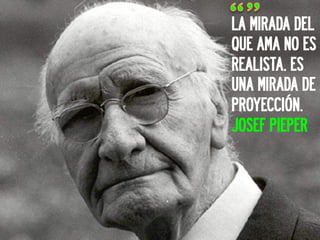 LA MIRADA DEL
QUE AMA NO ES
REALISTA. ES
UNA MIRADA DE
PROYECCIÓN.
JOSEF PIEPER
 