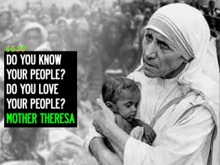 DO YOU KNOW
YOUR PEOPLE?
DO YOU LOVE
YOUR PEOPLE?
MOTHER THERESA
 