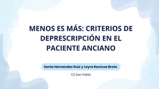 Sonia Hernandez Ruiz y Leyre Reclusa Broto
CS San Pablo
MENOS ES MÁS: CRITERIOS DE
DEPRESCRIPCIÓN EN EL
PACIENTE ANCIANO
 