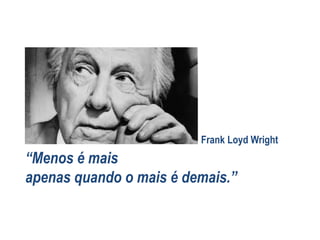 “Menos é mais
apenas quando o mais é demais.”
Frank Loyd Wright
 