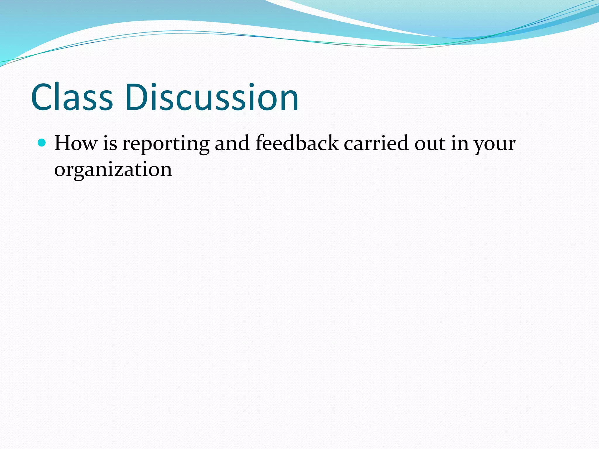 Class Discussion
 How is reporting and feedback carried out in your
organization
 