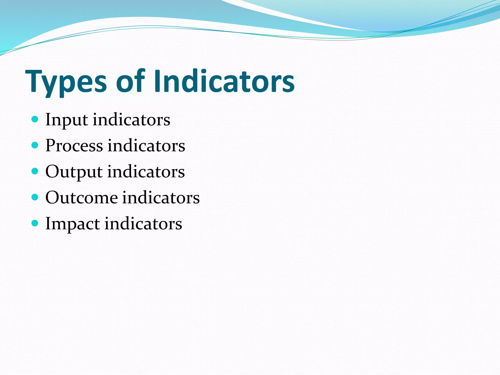 Types of Indicators
 Input indicators
 Process indicators
 Output indicators
 Outcome indicators
 Impact indicators
 