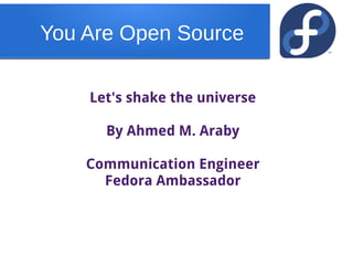You Are Open Source
Let's shake the universe
By Ahmed M. Araby
Communication Engineer
Fedora Ambassador
 