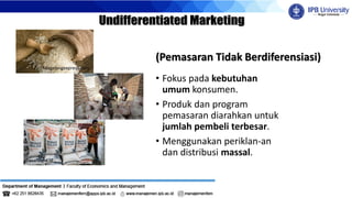 • Fokus pada kebutuhan
umum konsumen.
• Produk dan program
pemasaran diarahkan untuk
jumlah pembeli terbesar.
• Menggunakan periklan-an
dan distribusi massal.
(Pemasaran Tidak Berdiferensiasi)
Magelangexpress.com
Katadata.co.id
Pasardana.id
 