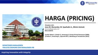 Inspiring Innovation with Integrity
HARGA (PRICING)
Disiapkan oleh:
Jono M. Munandar, M. Syaefudin A., Mimin Aminah
jonomu@apps.ipb.ac.id
08111104474
Sumber Materi: 1) Kotler P., Amstrong G. Prinsip-Prinsip Pemasaran (2008);
2) Kotler P., Amstrong G., Opresnik M.O., Marketing an Introduction (2012)
 