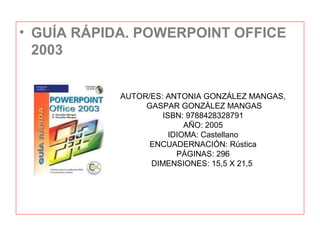 • GUÍA RÁPIDA. POWERPOINT OFFICE
2003
AUTOR/ES: ANTONIA GONZÁLEZ MANGAS,
GASPAR GONZÁLEZ MANGAS
ISBN: 9788428328791
AÑO: 2005
IDIOMA: Castellano
ENCUADERNACIÓN: Rústica
PÁGINAS: 296
DIMENSIONES: 15,5 X 21,5
 