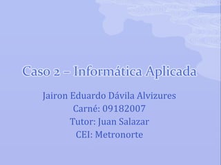 Jairon Eduardo Dávila Alvizures
Carné: 09182007
Tutor: Juan Salazar
CEI: Metronorte
 