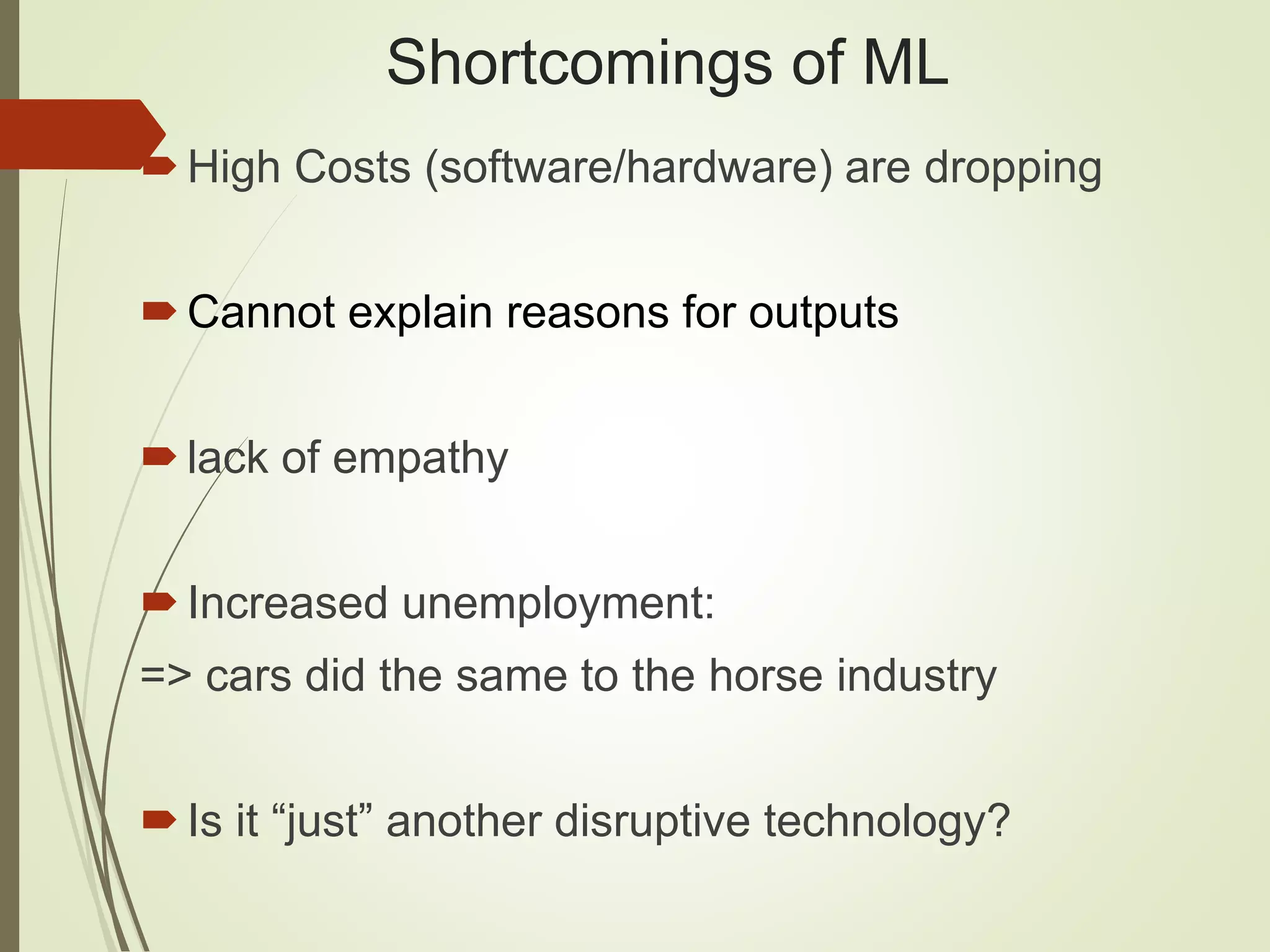Shortcomings of ML
High Costs (software/hardware) are dropping
Cannot explain reasons for outputs
lack of empathy
Increased unemployment:
=> cars did the same to the horse industry
Is it “just” another disruptive technology?
 