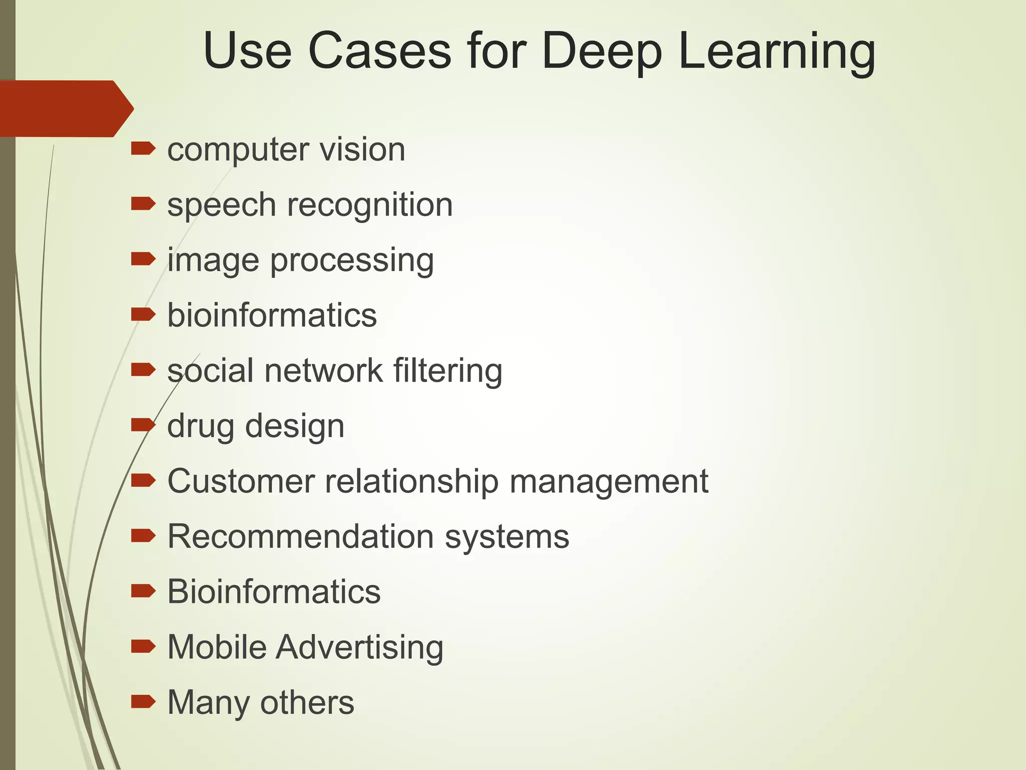 Use Cases for Deep Learning
 computer vision
 speech recognition
 image processing
 bioinformatics
 social network filtering
 drug design
 Customer relationship management
 Recommendation systems
 Bioinformatics
 Mobile Advertising
 Many others
 