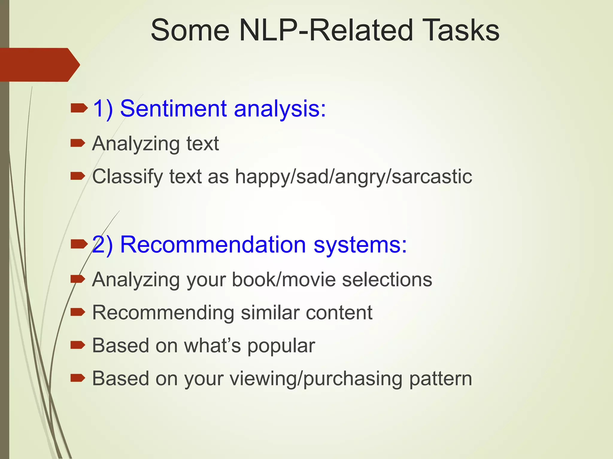 Some NLP-Related Tasks
1) Sentiment analysis:
 Analyzing text
 Classify text as happy/sad/angry/sarcastic
2) Recommendation systems:
 Analyzing your book/movie selections
 Recommending similar content
 Based on what’s popular
 Based on your viewing/purchasing pattern
 